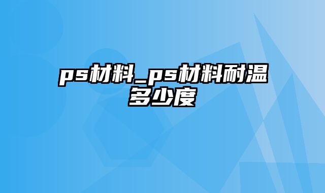 ps材料_ps材料耐温多少度