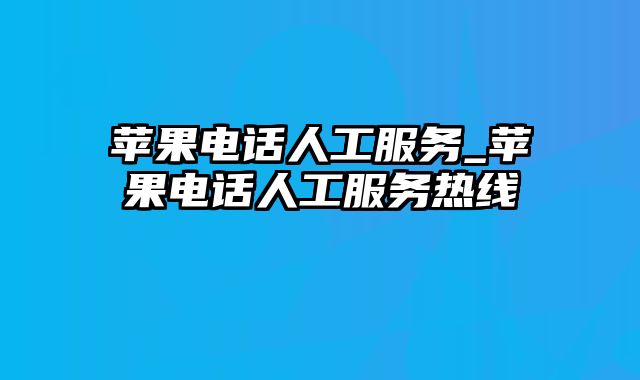 苹果电话人工服务_苹果电话人工服务热线