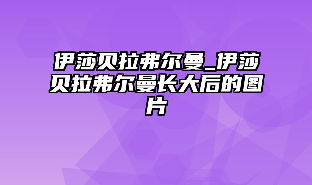 伊莎贝拉弗尔曼_伊莎贝拉弗尔曼长大后的图片