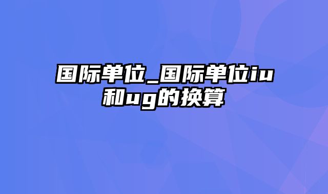 国际单位_国际单位iu和ug的换算