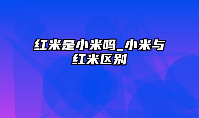 红米是小米吗_小米与红米区别