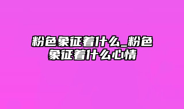 粉色象征着什么_粉色象征着什么心情