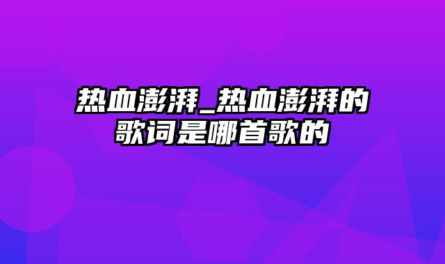 热血澎湃_热血澎湃的歌词是哪首歌的