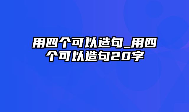 用四个可以造句_用四个可以造句20字