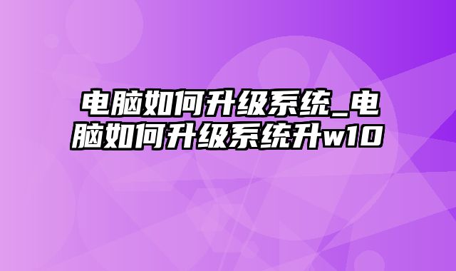 电脑如何升级系统_电脑如何升级系统升w10