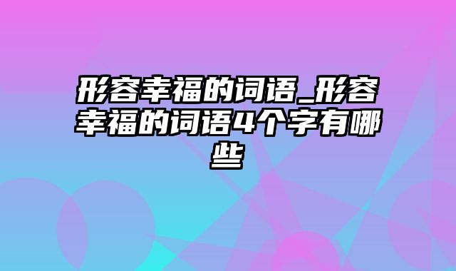 形容幸福的词语_形容幸福的词语4个字有哪些