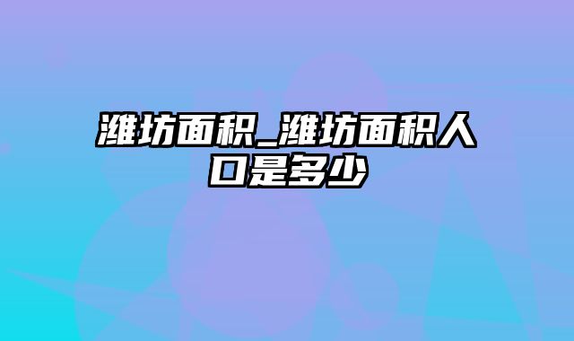 潍坊面积_潍坊面积人口是多少