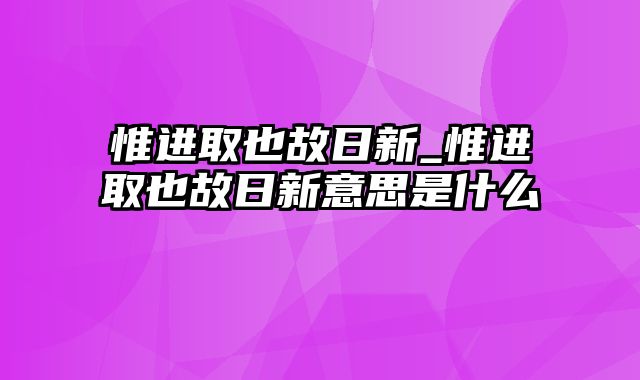 惟进取也故日新_惟进取也故日新意思是什么