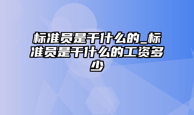 标准员是干什么的_标准员是干什么的工资多少