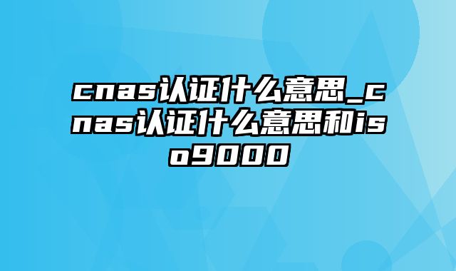 cnas认证什么意思_cnas认证什么意思和iso9000