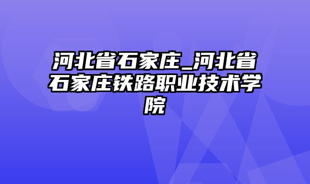 河北省石家庄_河北省石家庄铁路职业技术学院