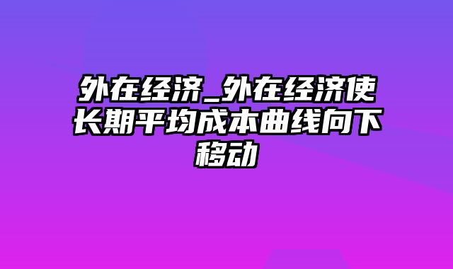 外在经济_外在经济使长期平均成本曲线向下移动