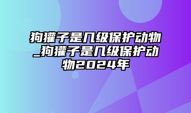 狗獾子是几级保护动物_狗獾子是几级保护动物2024年