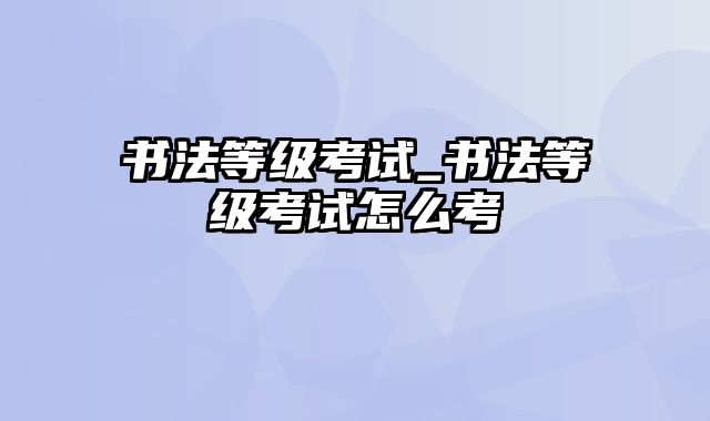 书法等级考试_书法等级考试怎么考