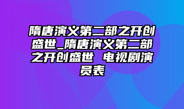 隋唐演义第二部之开创盛世_隋唐演义第二部之开创盛世 电视剧演员表