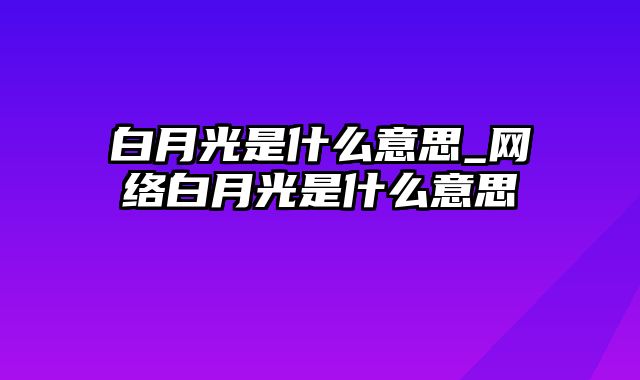 白月光是什么意思_网络白月光是什么意思