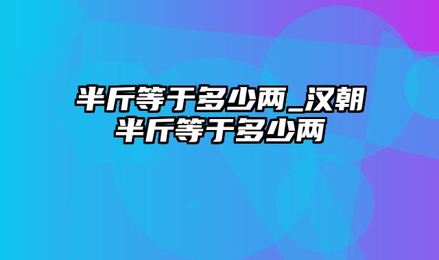 半斤等于多少两_汉朝半斤等于多少两