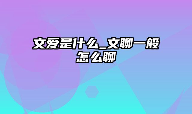 文爱是什么_文聊一般怎么聊