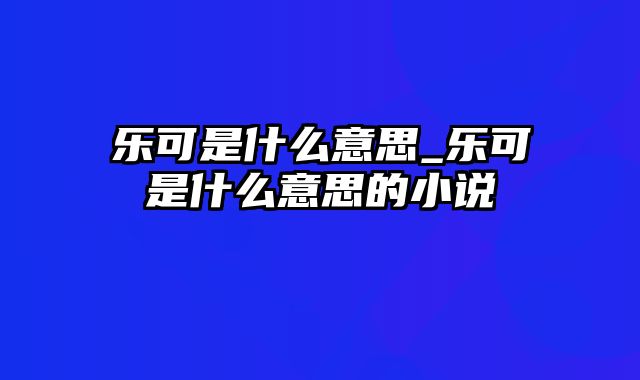 乐可是什么意思_乐可是什么意思的小说