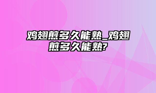 鸡翅煎多久能熟_鸡翅煎多久能熟?