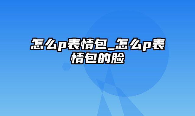 怎么p表情包_怎么p表情包的脸