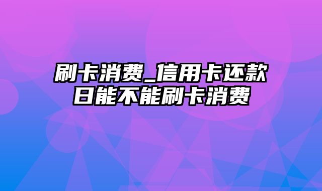 刷卡消费_信用卡还款日能不能刷卡消费