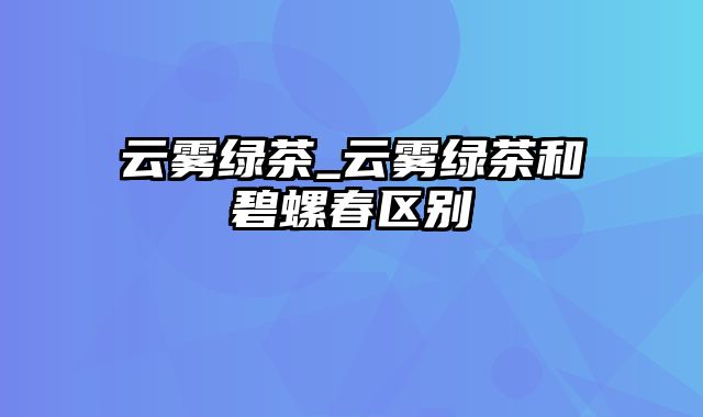 云雾绿茶_云雾绿茶和碧螺春区别