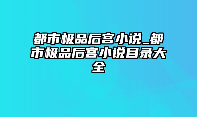 都市极品后宫小说_都市极品后宫小说目录大全