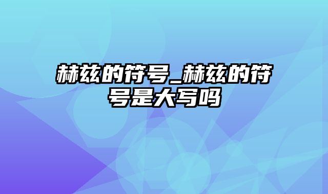 赫兹的符号_赫兹的符号是大写吗