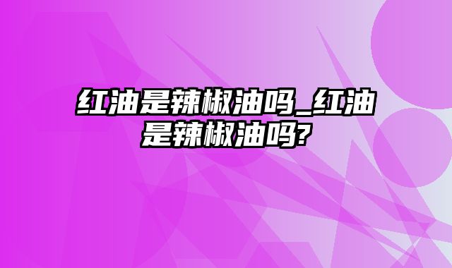 红油是辣椒油吗_红油是辣椒油吗?