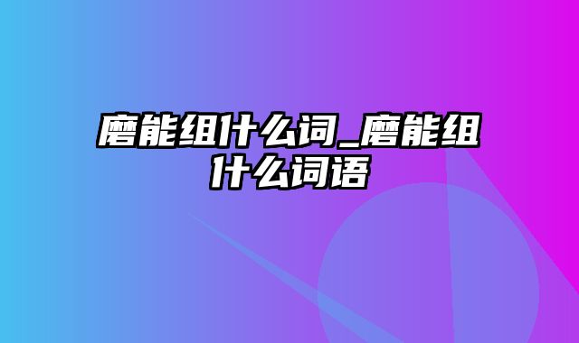 磨能组什么词_磨能组什么词语