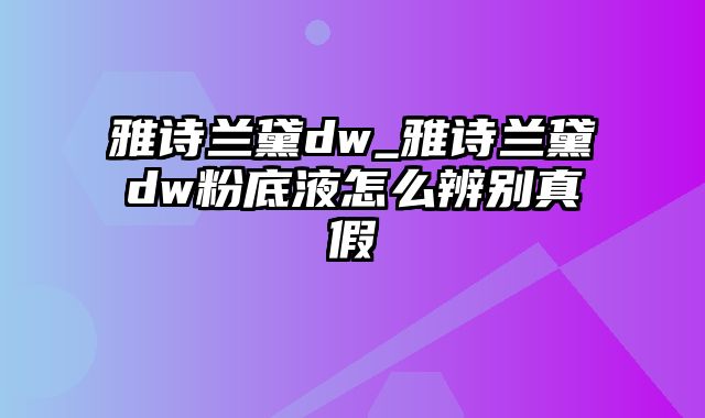 雅诗兰黛dw_雅诗兰黛dw粉底液怎么辨别真假