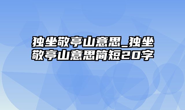 独坐敬亭山意思_独坐敬亭山意思简短20字