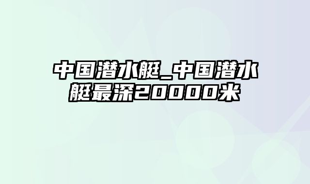 中国潜水艇_中国潜水艇最深20000米