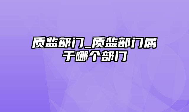 质监部门_质监部门属于哪个部门