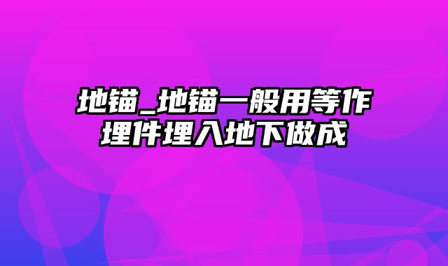 地锚_地锚一般用等作埋件埋入地下做成