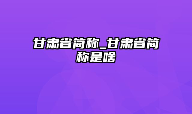 甘肃省简称_甘肃省简称是啥