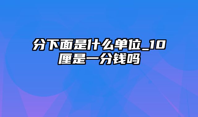 分下面是什么单位_10厘是一分钱吗