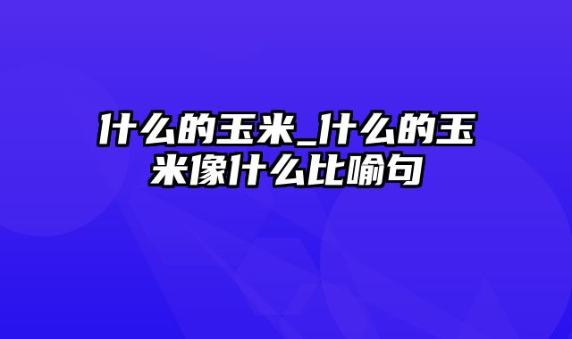 什么的玉米_什么的玉米像什么比喻句