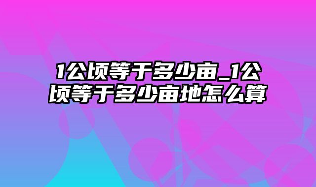 1公顷等于多少亩_1公顷等于多少亩地怎么算