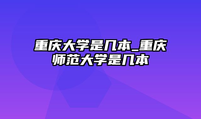 重庆大学是几本_重庆师范大学是几本