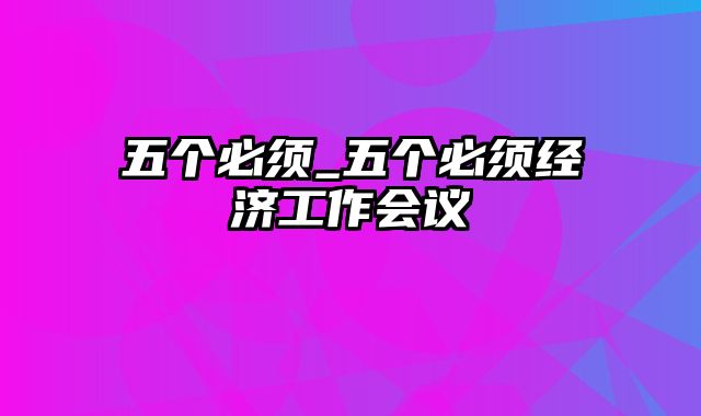 五个必须_五个必须经济工作会议