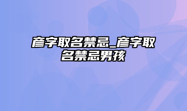 彦字取名禁忌_彦字取名禁忌男孩