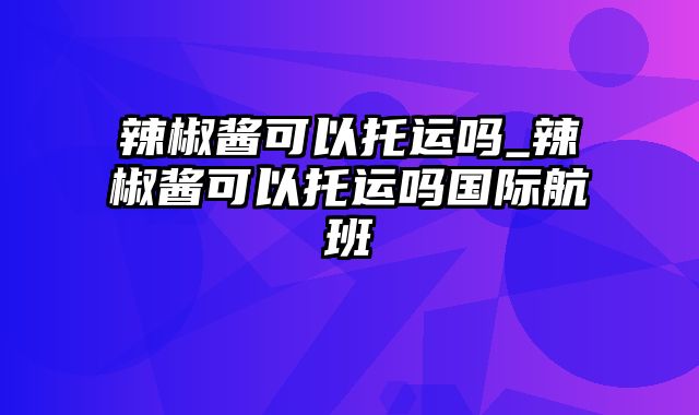 辣椒酱可以托运吗_辣椒酱可以托运吗国际航班