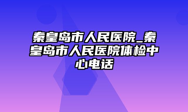 秦皇岛市人民医院_秦皇岛市人民医院体检中心电话