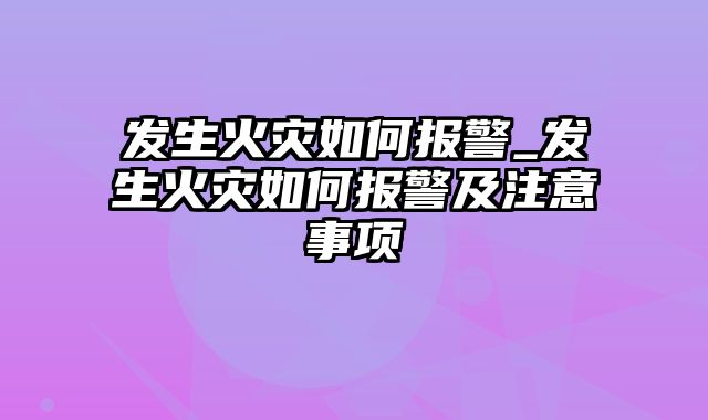 发生火灾如何报警_发生火灾如何报警及注意事项