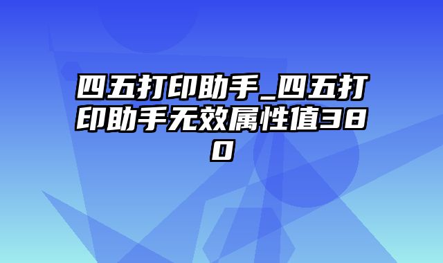 四五打印助手_四五打印助手无效属性值380