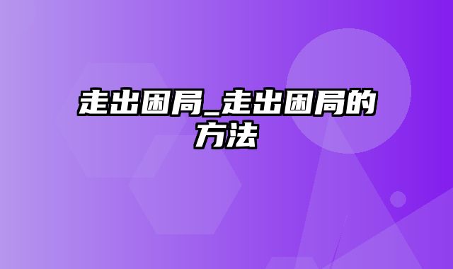 走出困局_走出困局的方法