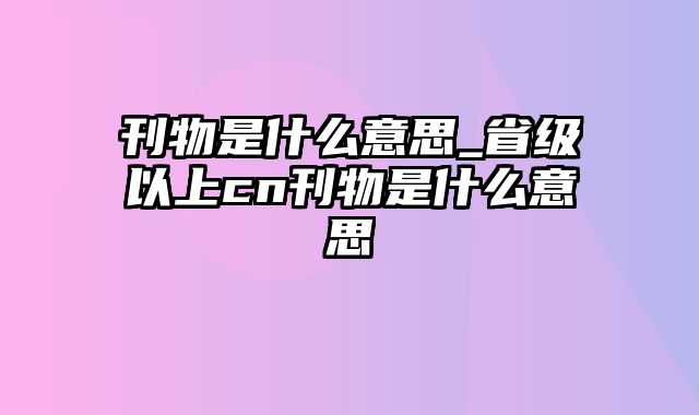 刊物是什么意思_省级以上cn刊物是什么意思