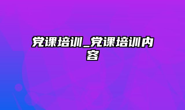 党课培训_党课培训内容